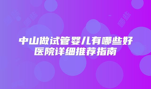 中山做试管婴儿有哪些好医院详细推荐指南