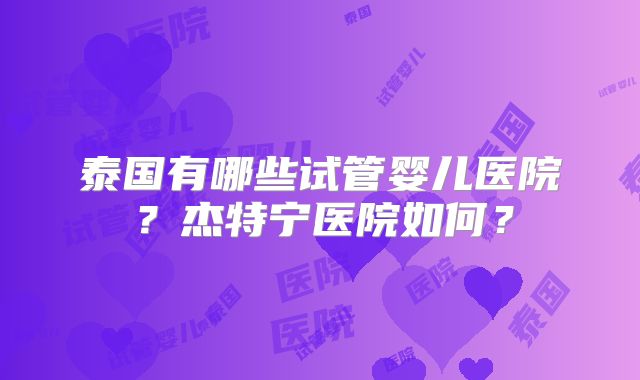 泰国有哪些试管婴儿医院？杰特宁医院如何？