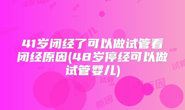 41岁闭经了可以做试管看闭经原因(48岁停经可以做试管婴儿)