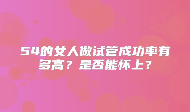 54的女人做试管成功率有多高?是否能怀上?