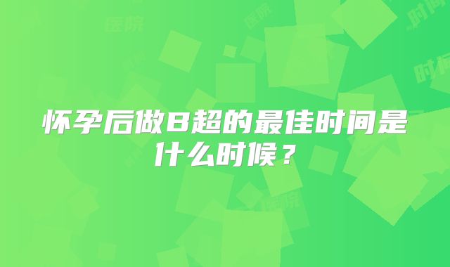 怀孕后做B超的最佳时间是什么时候？
