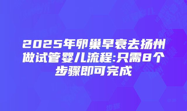 2025年卵巢早衰去扬州做试管婴儿流程:只需8个步骤即可完成