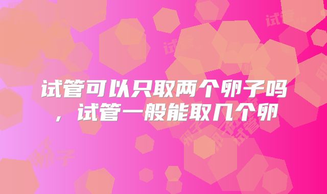 试管可以只取两个卵子吗,试管一般能取几个卵
