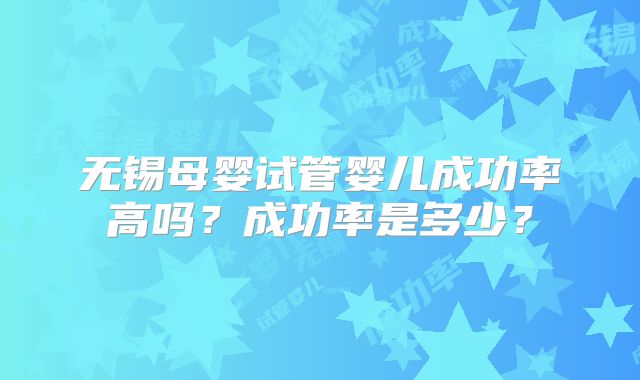 无锡母婴试管婴儿成功率高吗？成功率是多少？