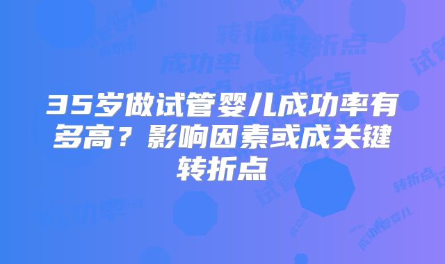 35岁做试管婴儿成功率有多高？影响因素或成关键转折点