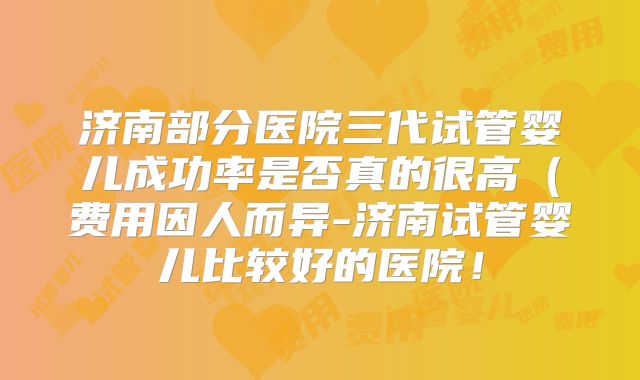 济南部分医院三代试管婴儿成功率是否真的很高(费用因人而异-济南试管婴儿比较好的医院!