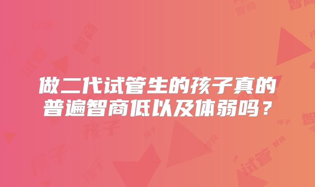 做二代试管生的孩子真的普遍智商低以及体弱吗？