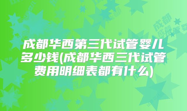 成都华西第三代试管婴儿多少钱(成都华西三代试管费用明细表都有什么)