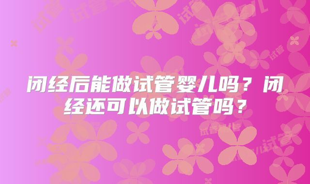 闭经后能做试管婴儿吗？闭经还可以做试管吗？