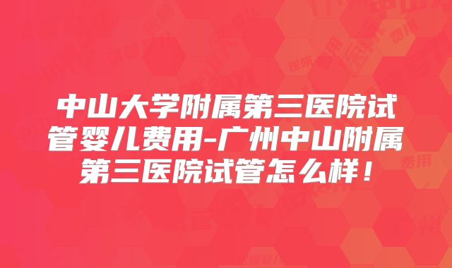中山大学附属第三医院试管婴儿费用-广州中山附属第三医院试管怎么样!