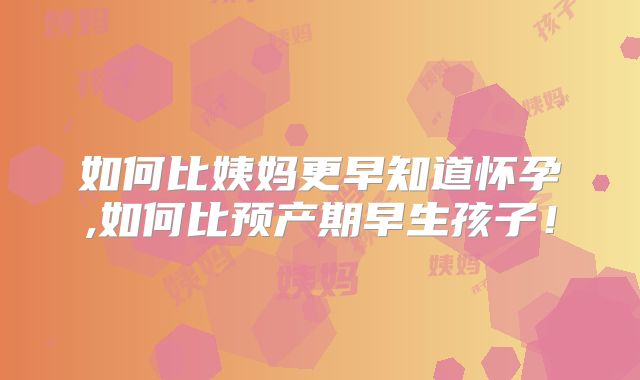 如何比姨妈更早知道怀孕,如何比预产期早生孩子！