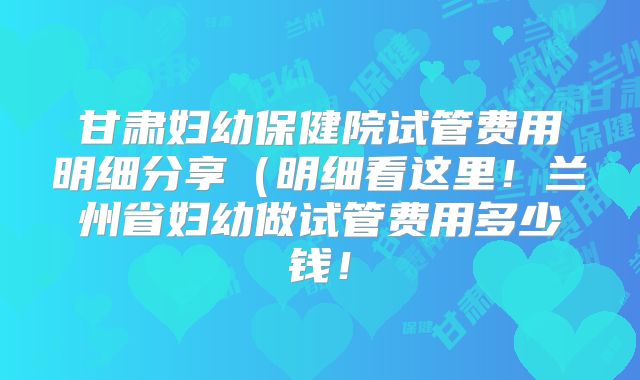 甘肃妇幼保健院试管费用明细分享(明细看这里!兰州省妇幼做试管费用多少钱!