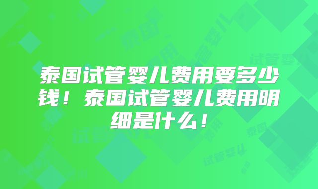 泰国试管婴儿费用要多少钱！泰国试管婴儿费用明细是什么！