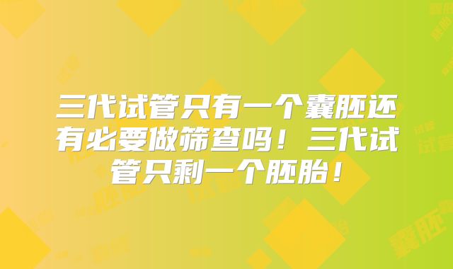 三代试管只有一个囊胚还有必要做筛查吗！三代试管只剩一个胚胎！
