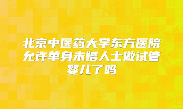 北京中医药大学东方医院允许单身未婚人士做试管婴儿了吗