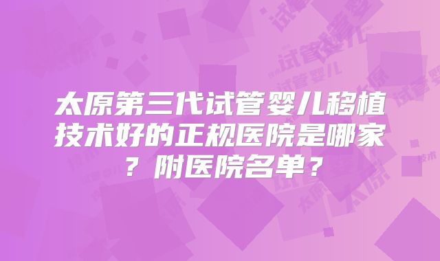 太原第三代试管婴儿移植技术好的正规医院是哪家？附医院名单？