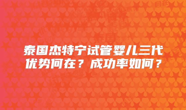 泰国杰特宁试管婴儿三代优势何在？成功率如何？