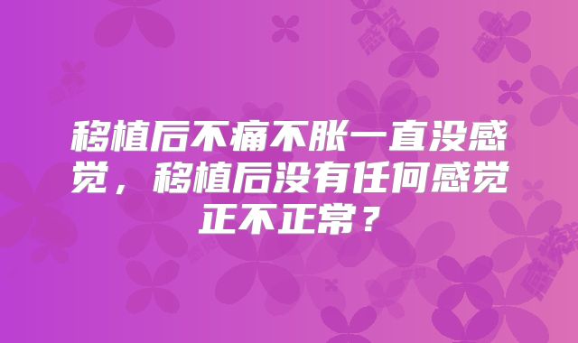 移植后不痛不胀一直没感觉，移植后没有任何感觉正不正常？