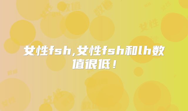 女性fsh,女性fsh和lh数值很低!