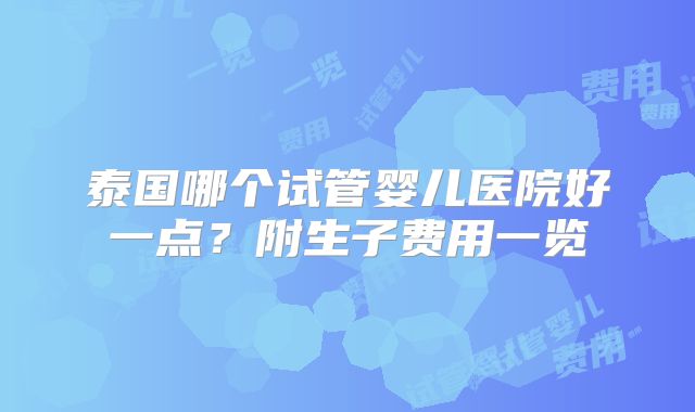 泰国哪个试管婴儿医院好一点？附生子费用一览