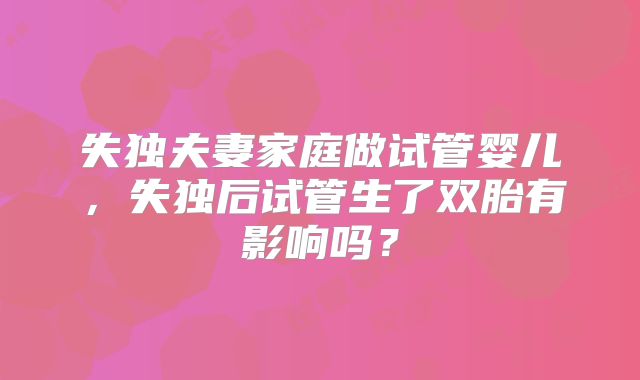 失独夫妻家庭做试管婴儿，失独后试管生了双胎有影响吗？