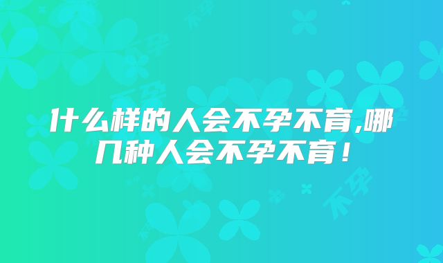什么样的人会不孕不育,哪几种人会不孕不育！