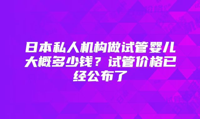 日本私人机构做试管婴儿大概多少钱？试管价格已经公布了
