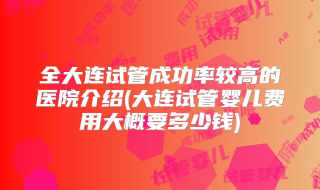 全大连试管成功率较高的医院介绍(大连试管婴儿费用大概要多少钱)