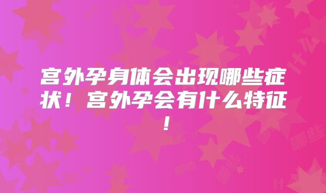 宫外孕身体会出现哪些症状！宫外孕会有什么特征！