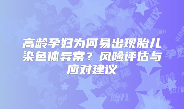 高龄孕妇为何易出现胎儿染色体异常？风险评估与应对建议