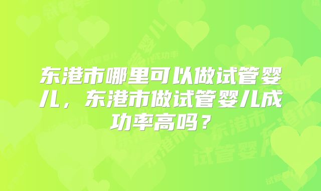 东港市哪里可以做试管婴儿,东港市做试管婴儿成功率高吗?