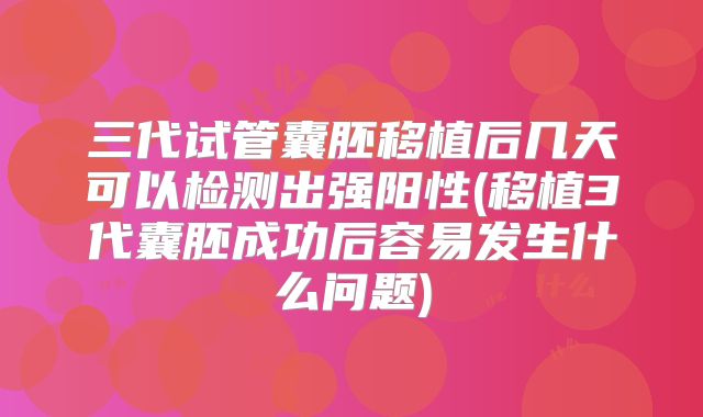 三代试管囊胚移植后几天可以检测出强阳性(移植3代囊胚成功后容易发生什么问题)
