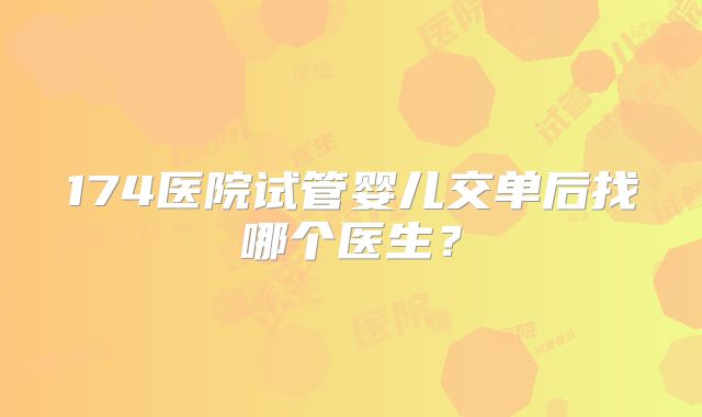 174医院试管婴儿交单后找哪个医生?