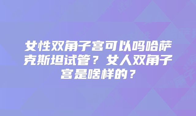 女性双角子宫可以吗哈萨克斯坦试管？女人双角子宫是啥样的？