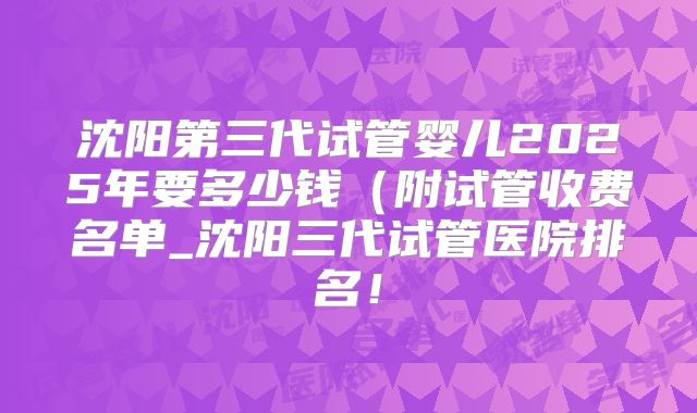沈阳第三代试管婴儿2025年要多少钱（附试管收费名单_沈阳三代试管医院排名！
