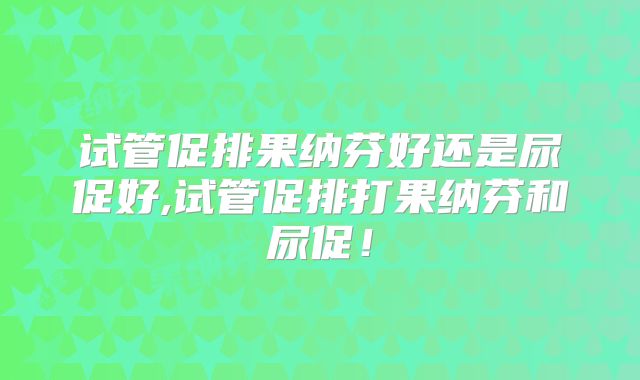试管促排果纳芬好还是尿促好,试管促排打果纳芬和尿促！