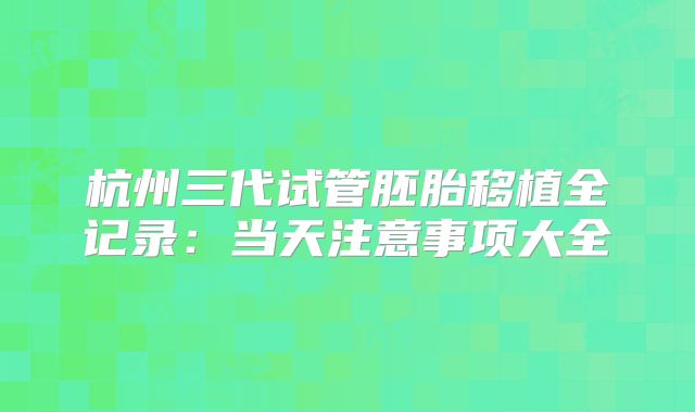 杭州三代试管胚胎移植全记录：当天注意事项大全