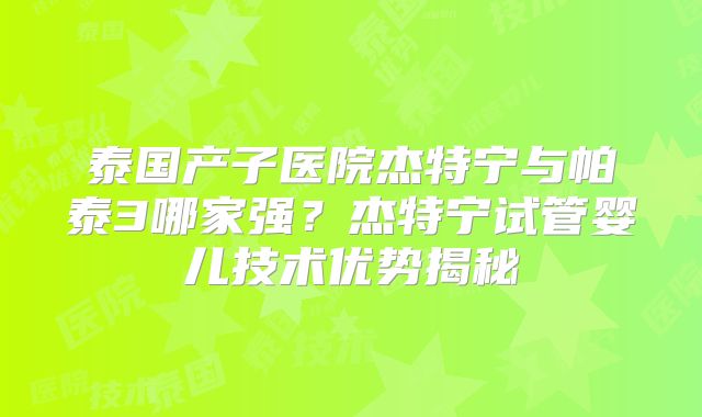 泰国产子医院杰特宁与帕泰3哪家强？杰特宁试管婴儿技术优势揭秘