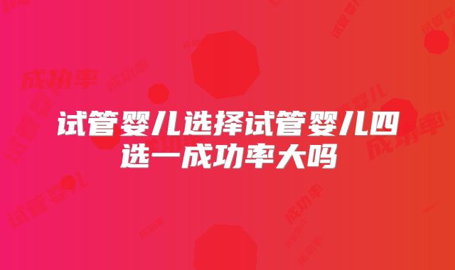 试管婴儿选择试管婴儿四选一成功率大吗