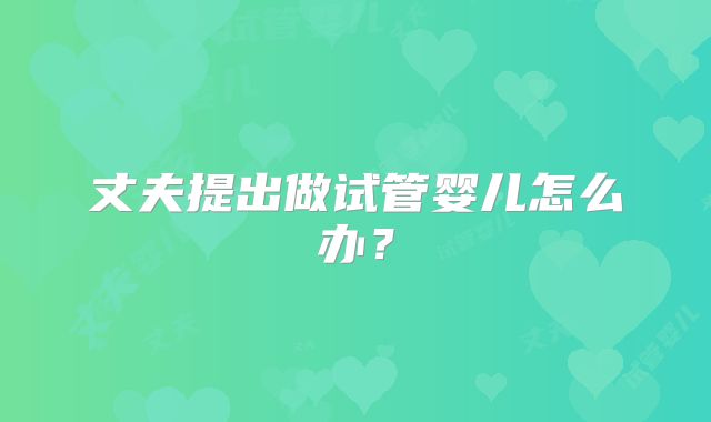 丈夫提出做试管婴儿怎么办？