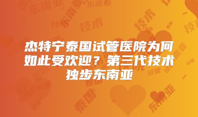 杰特宁泰国试管医院为何如此受欢迎？第三代技术独步东南亚