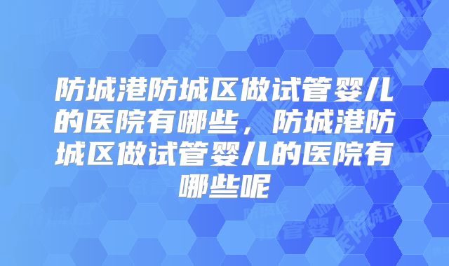 防城港防城区做试管婴儿的医院有哪些，防城港防城区做试管婴儿的医院有哪些呢