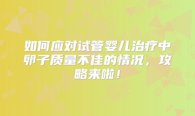 如何应对试管婴儿治疗中卵子质量不佳的情况，攻略来啦！