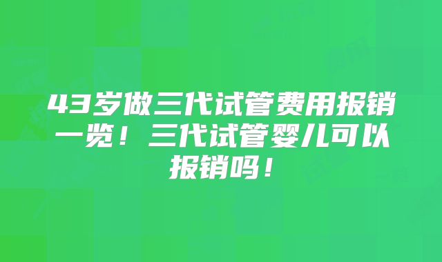 43岁做三代试管费用报销一览！三代试管婴儿可以报销吗！