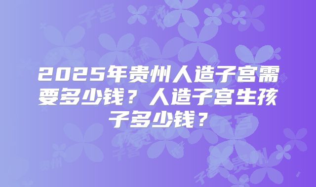 2025年贵州人造子宫需要多少钱？人造子宫生孩子多少钱？