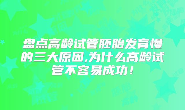 盘点高龄试管胚胎发育慢的三大原因,为什么高龄试管不容易成功!