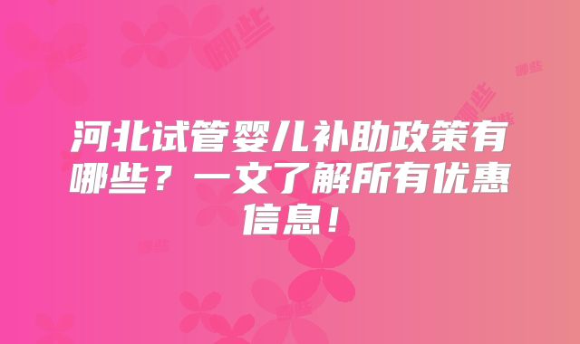 河北试管婴儿补助政策有哪些？一文了解所有优惠信息！
