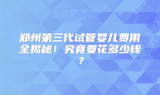 郑州第三代试管婴儿费用全揭秘！究竟要花多少钱？