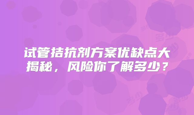 试管拮抗剂方案优缺点大揭秘,风险你了解多少?