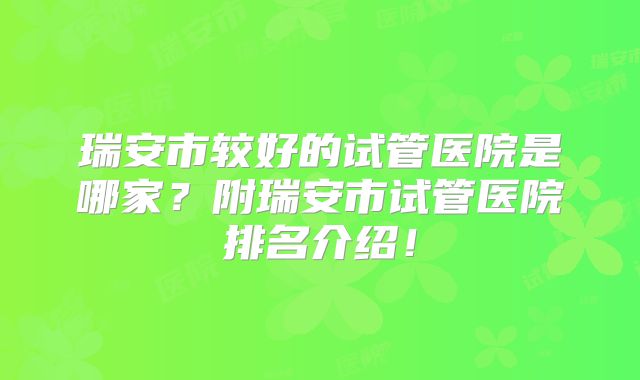 瑞安市较好的试管医院是哪家?附瑞安市试管医院排名介绍!